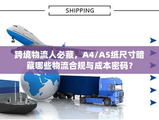 跨境物流人必藏，A4/A5纸尺寸暗藏哪些物流合规与成本密码？