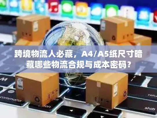 跨境物流人必藏，A4/A5纸尺寸暗藏哪些物流合规与成本密码？