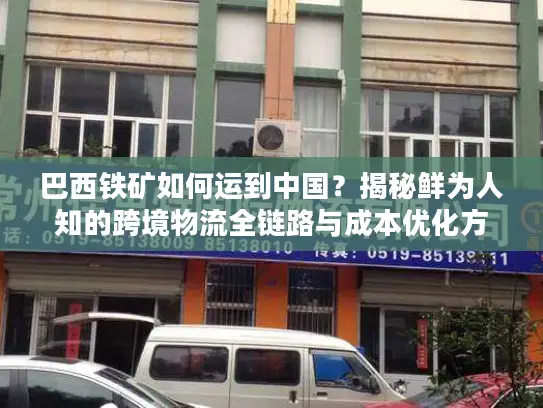 巴西铁矿如何运到中国？揭秘鲜为人知的跨境物流全链路与成本优化方案