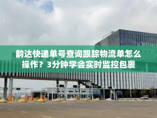 韵达快递单号查询跟踪物流单怎么操作？3分钟学会实时监控包裹