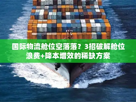 国际物流舱位空落落？3招破解舱位浪费+降本增效的稀缺方案