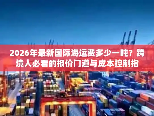 2026年最新国际海运费多少一吨？跨境人必看的报价门道与成本控制指南