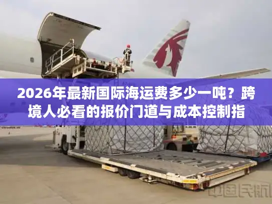 2026年最新国际海运费多少一吨？跨境人必看的报价门道与成本控制指南