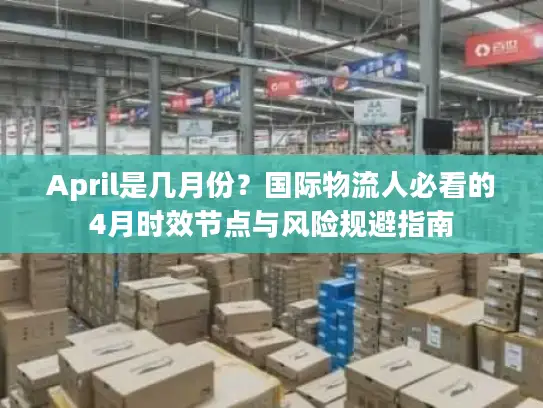 April是几月份？国际物流人必看的4月时效节点与风险规避指南