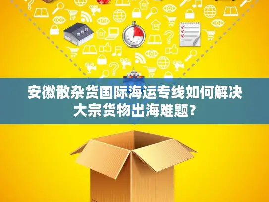 安徽散杂货国际海运专线如何解决大宗货物出海难题？