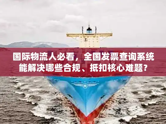 国际物流人必看，全国发票查询系统能解决哪些合规、抵扣核心难题？