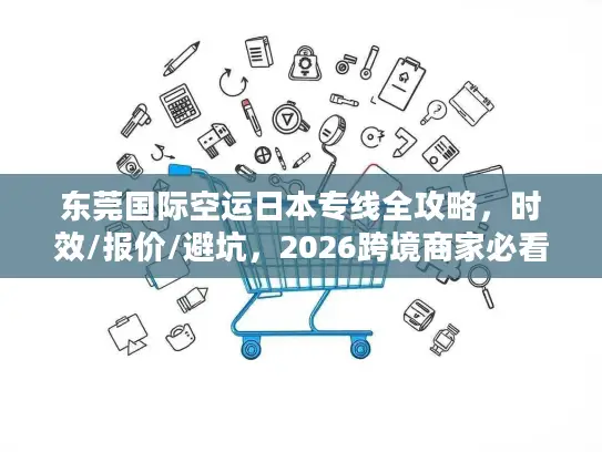 东莞国际空运日本专线全攻略，时效/报价/避坑，2026跨境商家必看