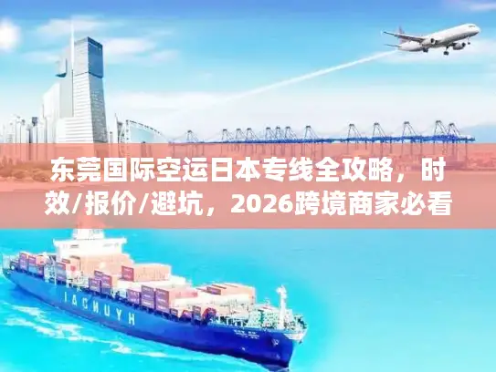 东莞国际空运日本专线全攻略，时效/报价/避坑，2026跨境商家必看