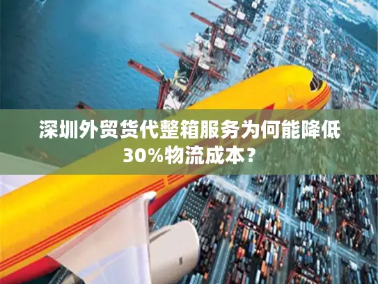 深圳外贸货代整箱服务为何能降低30%物流成本？