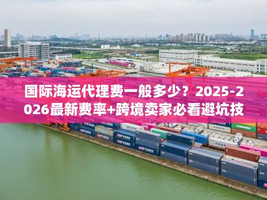 国际海运代理费一般多少？2025-2026最新费率+跨境卖家必看避坑技巧
