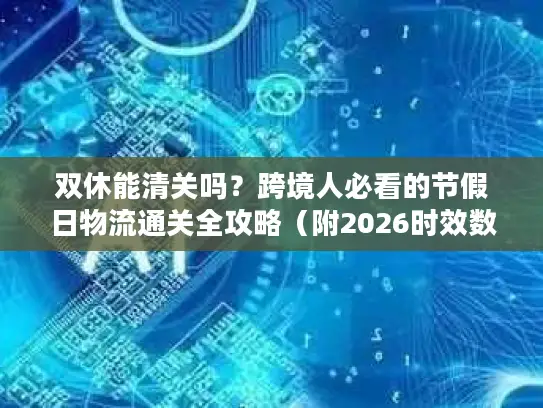 双休能清关吗？跨境人必看的节假日物流通关全攻略（附2026时效数据）