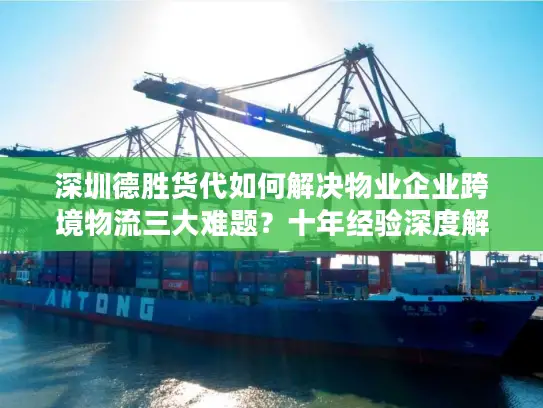 深圳德胜货代如何解决物业企业跨境物流三大难题？十年经验深度解析