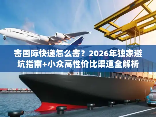 寄国际快递怎么寄？2026年独家避坑指南+小众高性价比渠道全解析