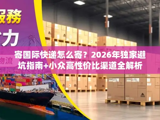 寄国际快递怎么寄？2026年独家避坑指南+小众高性价比渠道全解析