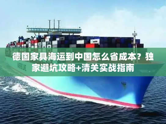 德国家具海运到中国怎么省成本？独家避坑攻略+清关实战指南