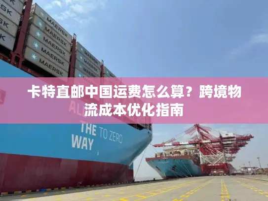 卡特直邮中国运费怎么算？跨境物流成本优化指南