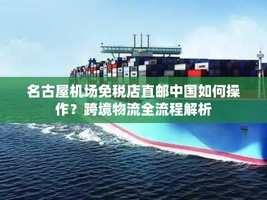 名古屋机场免税店直邮中国如何操作？跨境物流全流程解析