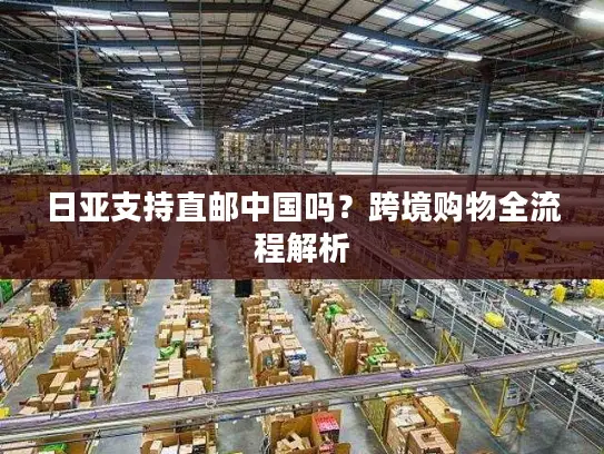 日亚支持直邮中国吗？跨境购物全流程解析