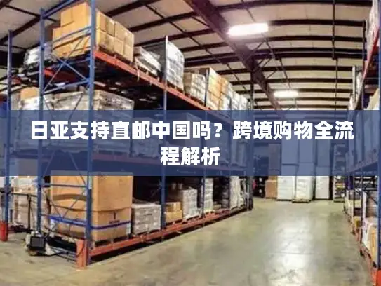 日亚支持直邮中国吗？跨境购物全流程解析