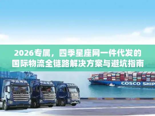 2026专属，四季星座网一件代发的国际物流全链路解决方案与避坑指南