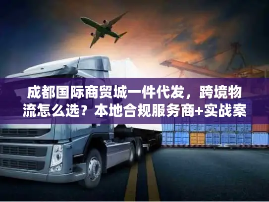 成都国际商贸城一件代发，跨境物流怎么选？本地合规服务商+实战案例全攻略