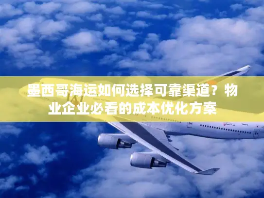 墨西哥海运如何选择可靠渠道？物业企业必看的成本优化方案