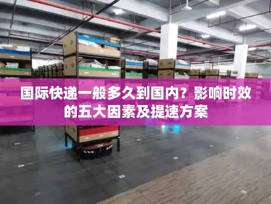 国际快递一般多久到国内？影响时效的五大因素及提速方案