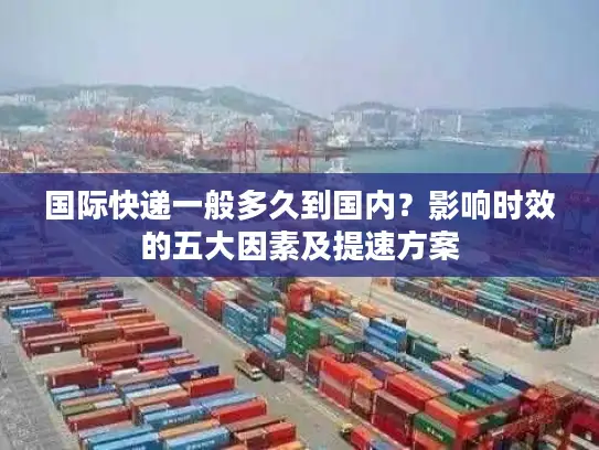 国际快递一般多久到国内？影响时效的五大因素及提速方案