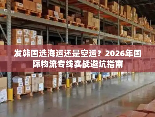 发韩国选海运还是空运？2026年国际物流专线实战避坑指南