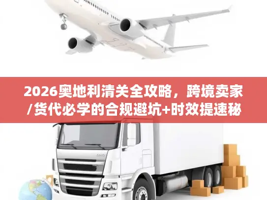 2026奥地利清关全攻略，跨境卖家/货代必学的合规避坑+时效提速秘籍