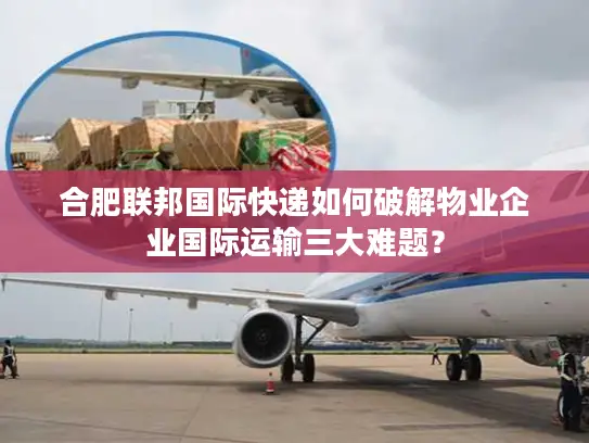 合肥联邦国际快递如何破解物业企业国际运输三大难题？
