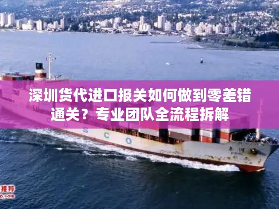 深圳货代进口报关如何做到零差错通关？专业团队全流程拆解