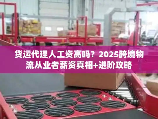 货运代理人工资高吗？2025跨境物流从业者薪资真相+进阶攻略