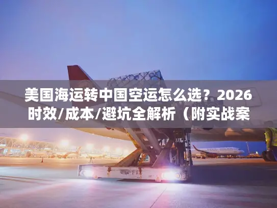 美国海运转中国空运怎么选？2026时效/成本/避坑全解析（附实战案例）