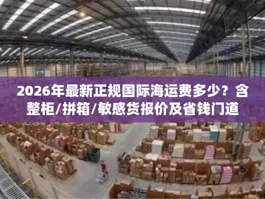 2026年最新正规国际海运费多少？含整柜/拼箱/敏感货报价及省钱门道