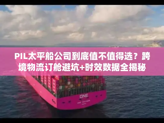 PIL太平船公司到底值不值得选？跨境物流订舱避坑+时效数据全揭秘