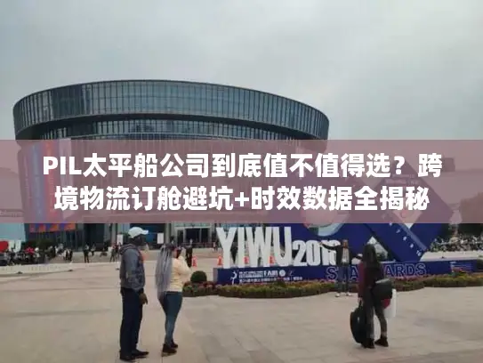 PIL太平船公司到底值不值得选？跨境物流订舱避坑+时效数据全揭秘