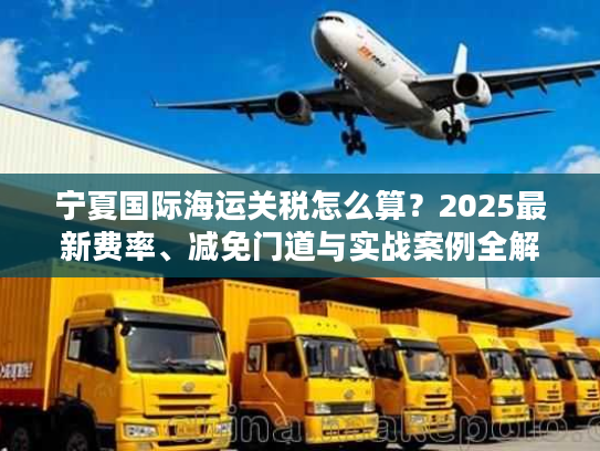 宁夏国际海运关税怎么算？2025最新费率、减免门道与实战案例全解析