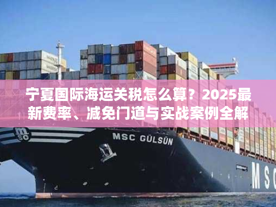 宁夏国际海运关税怎么算？2025最新费率、减免门道与实战案例全解析