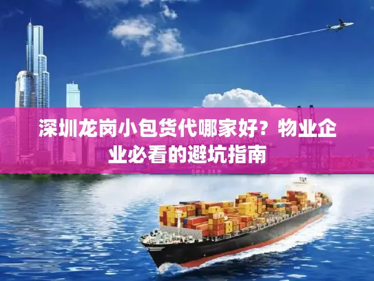 深圳龙岗小包货代哪家好？物业企业必看的避坑指南