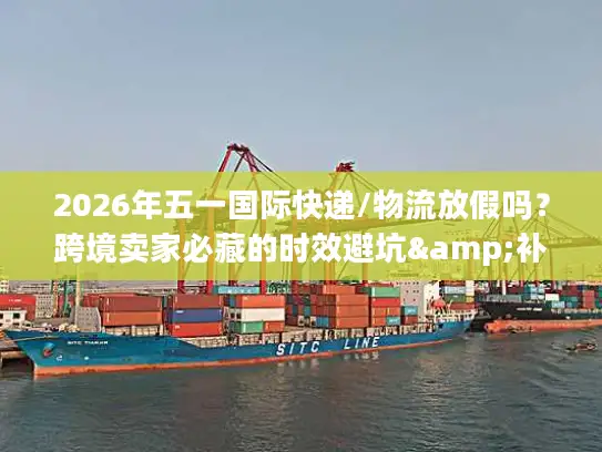 2026年五一国际快递/物流放假吗？跨境卖家必藏的时效避坑&补货指南