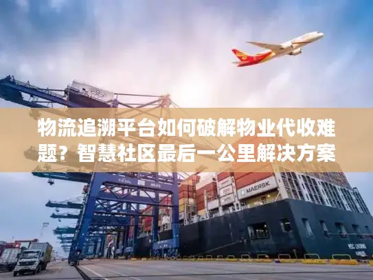 物流追溯平台如何破解物业代收难题？智慧社区最后一公里解决方案