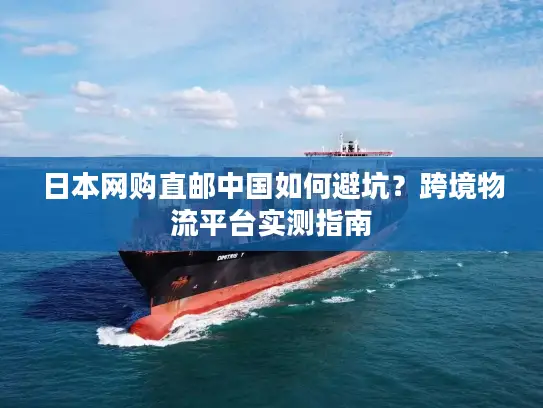 日本网购直邮中国如何避坑？跨境物流平台实测指南