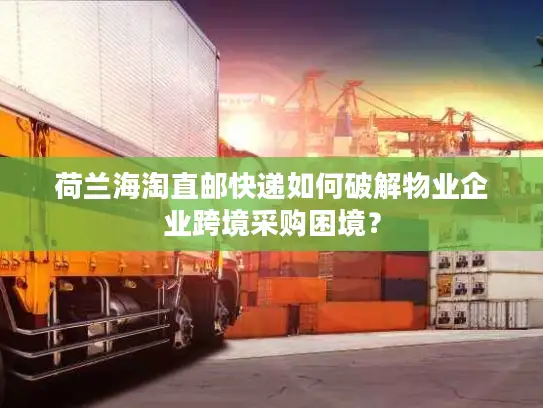 荷兰海淘直邮快递如何破解物业企业跨境采购困境？