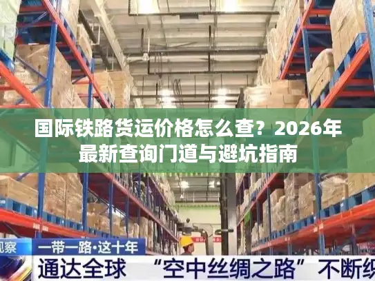 国际铁路货运价格怎么查？2026年最新查询门道与避坑指南