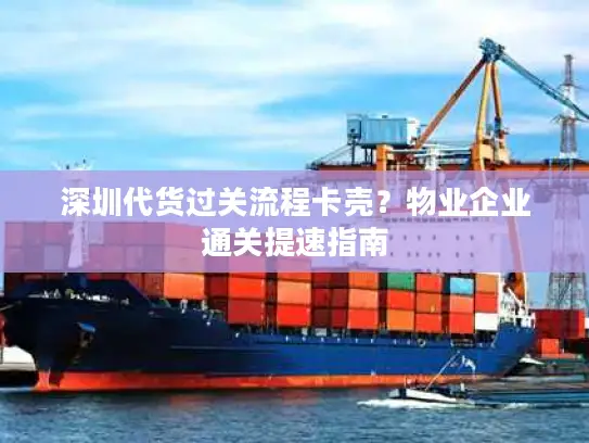 深圳代货过关流程卡壳？物业企业通关提速指南