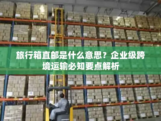 旅行箱直邮是什么意思？企业级跨境运输必知要点解析
