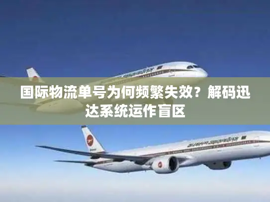 国际物流单号为何频繁失效？解码迅达系统运作盲区