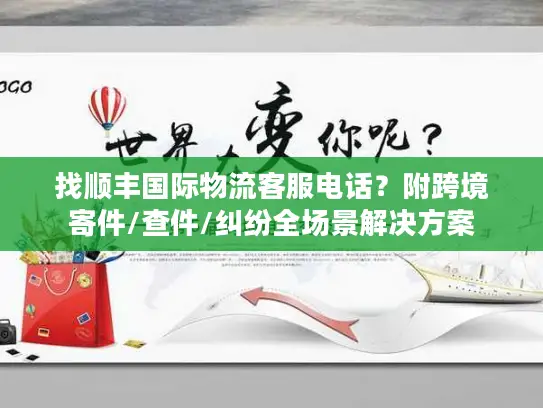 找顺丰国际物流客服电话？附跨境寄件/查件/纠纷全场景解决方案
