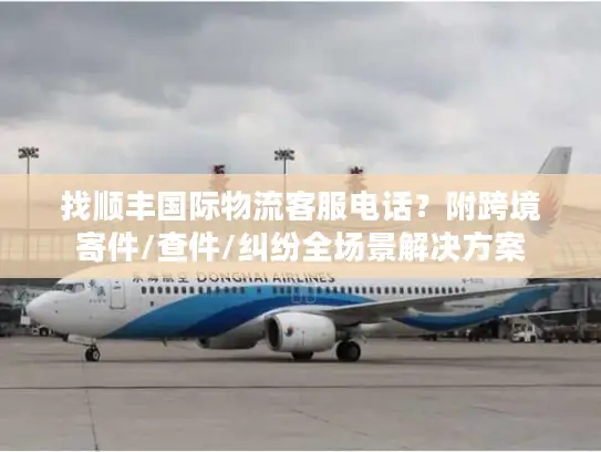 找顺丰国际物流客服电话？附跨境寄件/查件/纠纷全场景解决方案